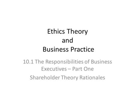 Ethics Theory and Business Practice 10.1 The Responsibilities of Business Executives – Part One Shareholder Theory Rationales.
