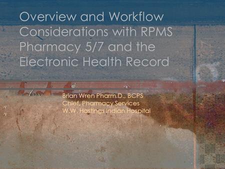 Overview and Workflow Considerations with RPMS Pharmacy 5/7 and the Electronic Health Record Brian Wren Pharm.D., BCPS Chief, Pharmacy Services W.W. Hastings.