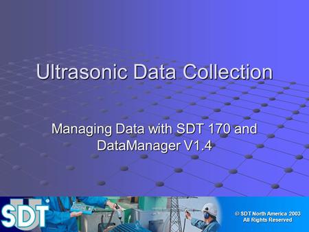 © SDT North America 2003 All Rights Reserved Ultrasonic Data Collection Managing Data with SDT 170 and DataManager V1.4.