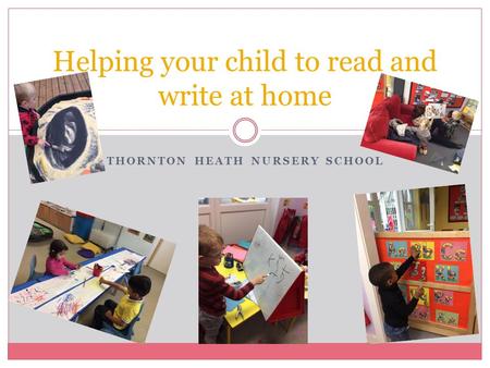 THORNTON HEATH NURSERY SCHOOL Helping your child to read and write at home.