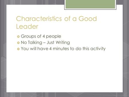 Characteristics of a Good Leader  Groups of 4 people  No Talking – Just Writing  You will have 4 minutes to do this activity.