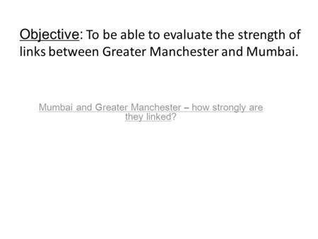 Mumbai and Greater Manchester – how strongly are they linked? Objective: To be able to evaluate the strength of links between Greater Manchester and Mumbai.