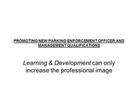 PROMOTING NEW PARKING ENFORCEMENT OFFICER AND MANAGEMENT QUALIFICATIONS Learning & Development can only increase the professional image.