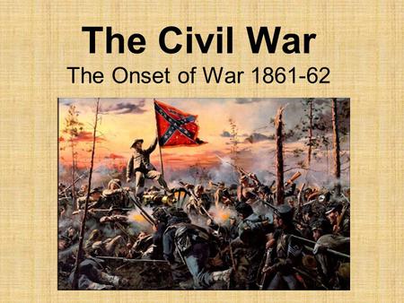 The Civil War The Onset of War 1861-62. Call to Arms Americans had to decide which side to fight for. Many times pitting Brother against Brother and Father.