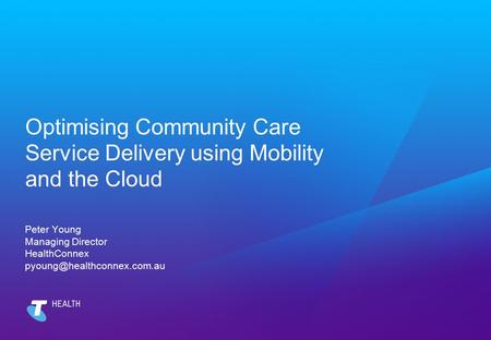 Optimising Community Care Service Delivery using Mobility and the Cloud Peter Young Managing Director HealthConnex pyoung@healthconnex.com.au.