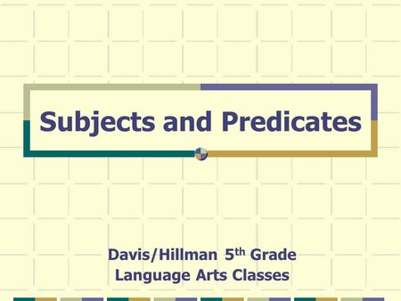 Subjects and Predicates Davis/Hillman 5 th Grade Language Arts Classes.