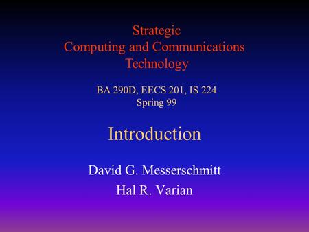Strategic Computing and Communications Technology BA 290D, EECS 201, IS 224 Spring 99 Introduction David G. Messerschmitt Hal R. Varian.