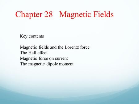 Chapter 28 Magnetic Fields Key contents Magnetic fields and the Lorentz force The Hall effect Magnetic force on current The magnetic dipole moment.