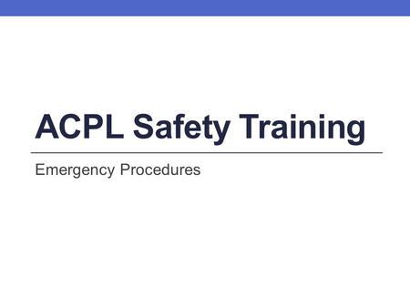 ACPL Safety Training Emergency Procedures Learning Objectives By the end of this training session, you will be able to: Identify who is responsible.