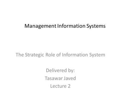 Management Information Systems The Strategic Role of Information System Delivered by: Tasawar Javed Lecture 2.