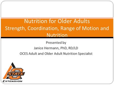 Presented by Janice Hermann, PhD, RD/LD OCES Adult and Older Adult Nutrition Specialist Nutrition for Older Adults Strength, Coordination, Range of Motion.