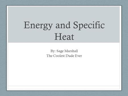 Energy and Specific Heat By: Sage Marshall The Coolest Dude Ever.