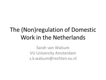 The (Non)regulation of Domestic Work in the Netherlands Sarah van Walsum VU University Amsterdam