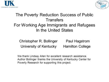 The Poverty Reduction Success of Public Transfers For Working Age Immigrants and Refugees In the United States Christopher R. Bollinger Paul Hagstrom University.