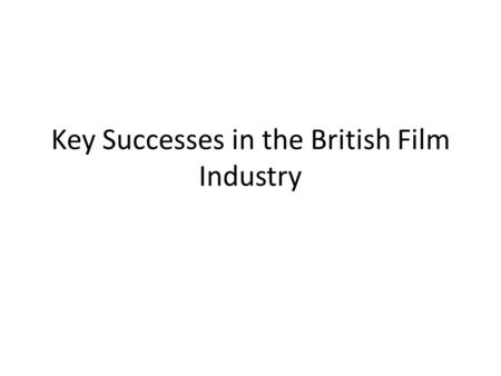 Key Successes in the British Film Industry. Objective Explain why some British films have been successful.