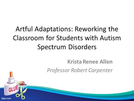 Artful Adaptations: Reworking the Classroom for Students with Autism Spectrum Disorders Krista Renee Allen Professor Robert Carpenter.