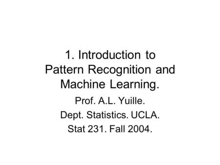 1. Introduction to Pattern Recognition and Machine Learning. Prof. A.L. Yuille. Dept. Statistics. UCLA. Stat 231. Fall 2004.