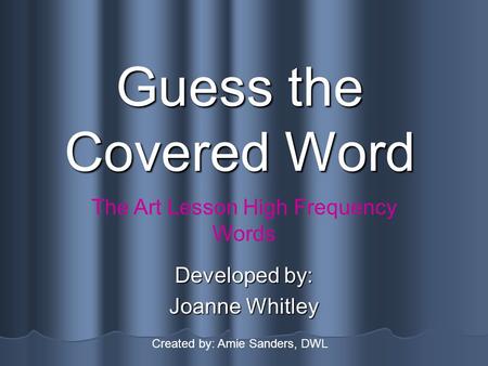 Guess the Covered Word Developed by: Joanne Whitley The Art Lesson High Frequency Words Created by: Amie Sanders, DWL.