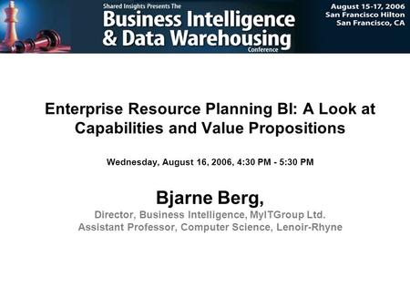 Enterprise Resource Planning BI: A Look at Capabilities and Value Propositions Wednesday, August 16, 2006, 4:30 PM - 5:30 PM Bjarne Berg, Director, Business.