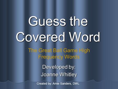 Guess the Covered Word Developed by: Joanne Whitley The Great Ball Game High Frequency Words Created by: Amie Sanders, DWL.