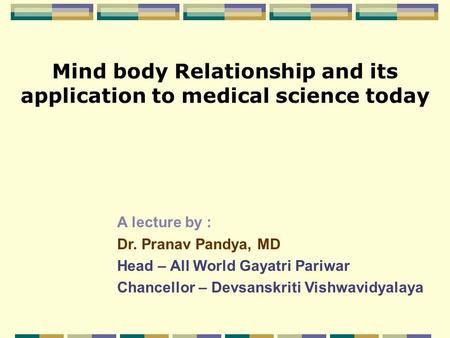 A lecture by : Dr. Pranav Pandya, MD Head – All World Gayatri Pariwar Chancellor – Devsanskriti Vishwavidyalaya Mind body Relationship and its application.