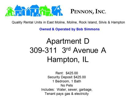Apartment D 309-311 3 rd Avenue A Hampton, IL Rent: $425.00 Security Deposit $425.00 1 Bedroom, 1 Bath No Pets Includes: Water, sewer, garbage, Tenant.
