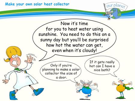 What size is your carbon footprint? Make your own solar heat collector Now it’s time for you to heat water using sunshine. You need to do this on a sunny.