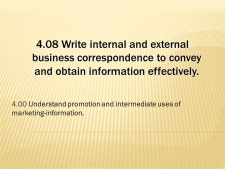 4.08 Write internal and external business correspondence to convey and obtain information effectively. 4.00 Understand promotion and intermediate uses.