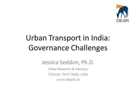 Urban Transport in India: Governance Challenges Jessica Seddon, Ph.D. Okapi Research & Advisory Chennai, Tamil Nadu, India www.okapia.co.