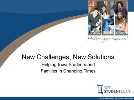 ©2010 Iowa Student Loan Liquidity Corporation® New Challenges, New Solutions Helping Iowa Students and Families in Changing Times.
