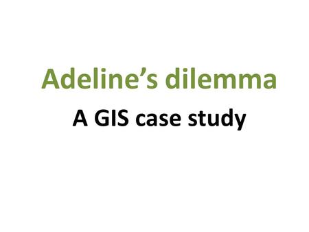 A GIS case study Adeline’s dilemma. July 29, 2012 James Daw.