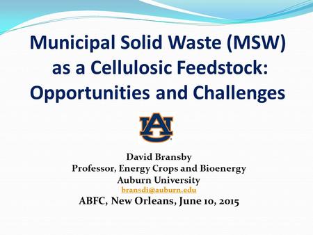 Municipal Solid Waste (MSW) as a Cellulosic Feedstock: Opportunities and Challenges David Bransby Professor, Energy Crops and Bioenergy Auburn University.