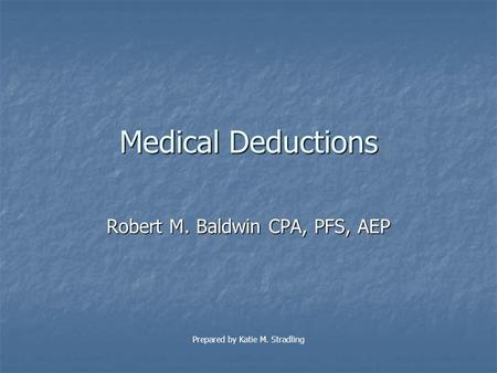 Medical Deductions Robert M. Baldwin CPA, PFS, AEP Prepared by Katie M. Stradling.