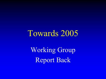 Towards 2005 Working Group Report Back. Report Back from Yesterday All groups agreed “Culture” and “Skills”were the key problem areas. Solve these and.