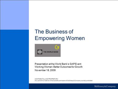 The Business of Empowering Women November 18, 2009 Presentation at the World Bank’s GAP Event Working Women: Better Outcomes for Growth CONFIDENTIAL AND.