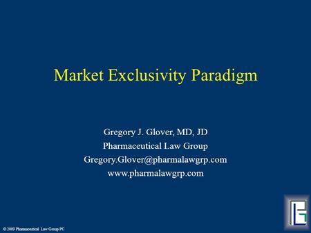 © 2009 Pharmaceutical Law Group PC Market Exclusivity Paradigm Gregory J. Glover, MD, JD Pharmaceutical Law Group
