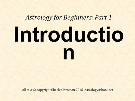 Introductio n Astrology for Beginners: Part 1 All text © copyright Charles Jameson 2015 astrologyschool.net.