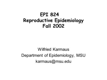 Wilfried Karmaus Department of Epidemiology, MSU EPI 824 Reproductive Epidemiology Fall 2002.