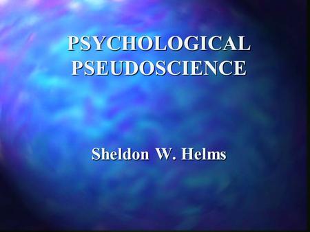 PSYCHOLOGICAL PSEUDOSCIENCE Sheldon W. Helms. Psychological Pseudoscience 1. use of vague, contradictory, exaggerated, or un-provable claims. 2. over-reliance.