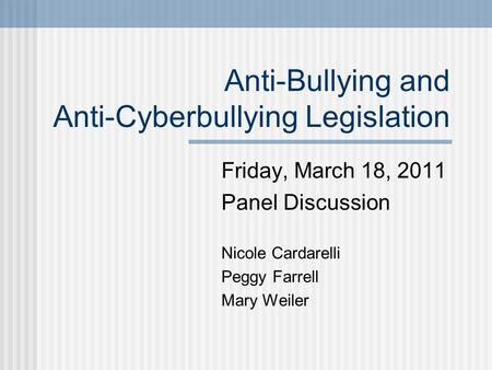 Anti-Bullying and Anti-Cyberbullying Legislation Friday, March 18, 2011 Panel Discussion Nicole Cardarelli Peggy Farrell Mary Weiler.