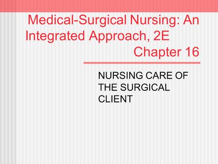 Medical-Surgical Nursing: An Integrated Approach, 2E Chapter 16 NURSING CARE OF THE SURGICAL CLIENT.