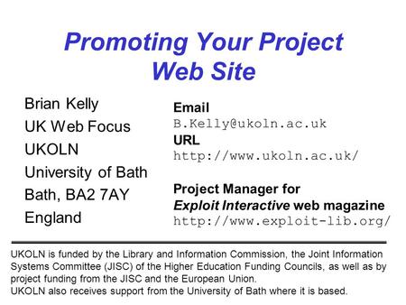 1 Promoting Your Project Web Site Brian Kelly UK Web Focus UKOLN University of Bath Bath, BA2 7AY England UKOLN is funded by the Library and Information.