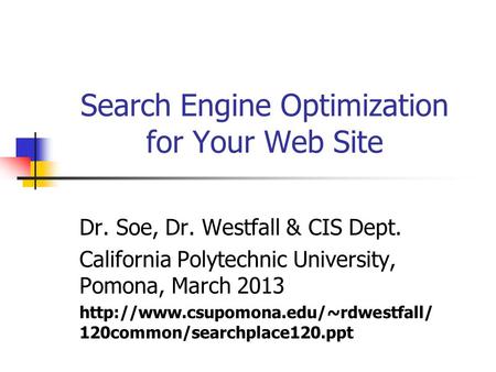 Search Engine Optimization for Your Web Site Dr. Soe, Dr. Westfall & CIS Dept. California Polytechnic University, Pomona, March 2013