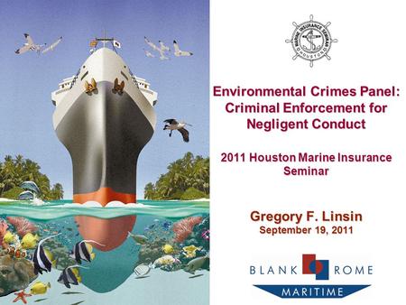 Environmental Crimes Panel: Criminal Enforcement for Negligent Conduct 2011 Houston Marine Insurance Seminar Gregory F. Linsin September 19, 2011.
