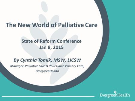 The New World of Palliative Care State of Reform Conference Jan 8, 2015 By Cynthia Tomik, MSW, LICSW Manager: Palliative Care & Your Home Primary Care,