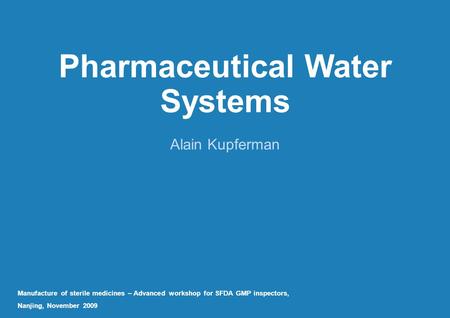 Pharmaceutical Water Systems Alain Kupferman Manufacture of sterile medicines – Advanced workshop for SFDA GMP inspectors, Nanjing, November 2009.