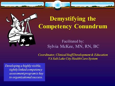 Demystifying the Competency Conundrum Facilitated by : Sylvia McKee, MN, RN, BC Coordinator, Clinical Staff Development & Education VA Salt Lake City Health.
