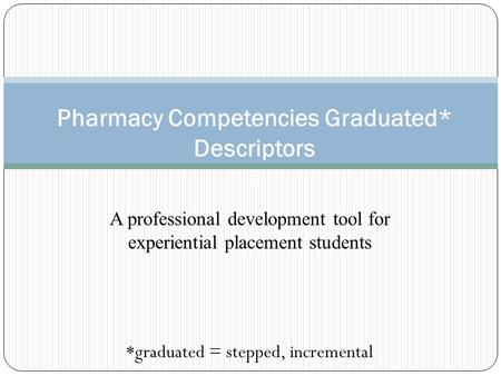 A professional development tool for experiential placement students *graduated = stepped, incremental Pharmacy Competencies Graduated* Descriptors :