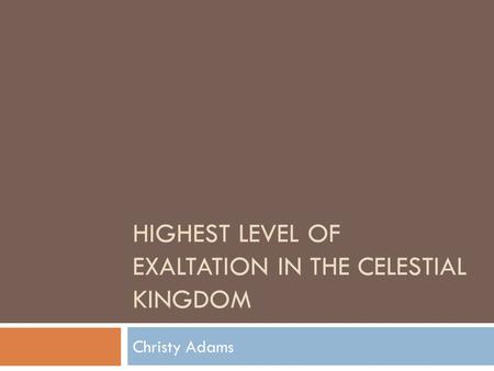 HIGHEST LEVEL OF EXALTATION IN THE CELESTIAL KINGDOM Christy Adams.