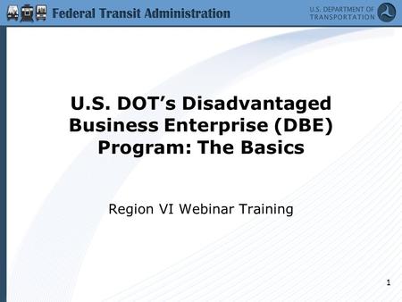 U.S. DOT’s Disadvantaged Business Enterprise (DBE) Program: The Basics Region VI Webinar Training 1.